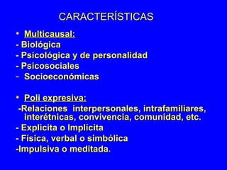CARACTERÍSTICAS Multicausal: - Biológica - Psicológica y de personalidad  - Psicosociales Socioeconómicas  Poli expresiva: -Relaciones  interpersonales, intrafamiliares, interétnicas, convivencia, comunidad, etc. - Explicita o Implícita  - Física, verbal o simbólica -Impulsiva o meditada. 