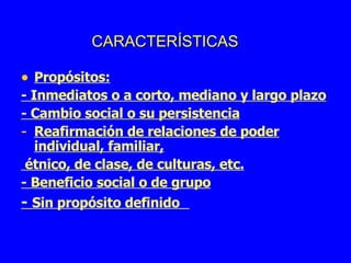 Propósitos: - Inmediatos o a corto, mediano y largo plazo - Cambio social o su persistencia Reafirmación de relaciones de poder individual, familiar, étnico, de clase, de culturas, etc. - Beneficio social o de grupo -  Sin propósito definido   CARACTERÍSTICAS 