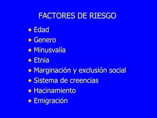 FACTORES DE RIESGO Edad Genero Minusvalía Etnia Marginación y exclusión social Sistema de creencias Hacinamiento Emigración 