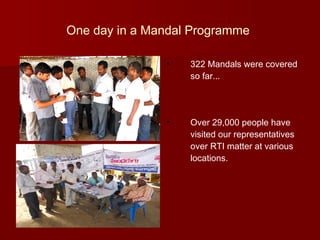One day in a Mandal Programme
• 322 Mandals were covered
so far...
• Over 29,000 people have
visited our representatives
over RTI matter at various
locations.
 