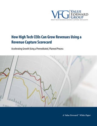 How HighTech CEOs Can Grow Revenues Using a
Revenue Capture Scorecard
Accelerating Growth Using a Premeditated, Planned Process
A Value Forward ® White Paper
 