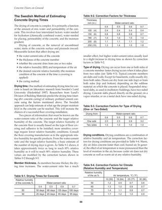 Concrete Floors on Ground
98
The Swedish Method of Estimating
Concrete Drying Times
The drying of concrete is complex. It is primarily a function
of the amount of mix water and permeability of the con-
crete. This involves four interrelated factors: water needed
for hydration (chemically combined water), water needed
for placing, permeability of the concrete, and the moisture
gradient.
Drying of concrete, or the removal of uncombined
water, starts at the concrete surface and proceeds inward.
Measurable factors that affect drying are:
• the water-cement ratio of the concrete
• the thickness of the concrete member
• whether the concrete dries from one or two sides
• the relative humidity (RH) and temperature of the air
• the desired concrete relative humidity (the moisture
condition of the concrete at the time a covering is
applied)
• the curing method
Drying time. One method of estimating drying time for con-
crete is based on laboratory research from Sweden’s Lund
University (Hedenblad 1997). Researchers from Lund’s
Division of Building Materials predict the drying time (start-
ing after concrete curing) of ordinary portland cement con-
crete using the factors mentioned above. The Swedish
approach can help estimate at what age the proper moisture
level in the concrete can be reached. This will increase the
chances of a successful floor covering installation.
Two pieces of information that must be known are the
water-cement ratio of the concrete and the target relative
humidity of the concrete. The target relative humidity of
the concrete floor is usually based on the type of floor cov-
ering and adhesive to be installed; more sensitive cover-
ings require lower relative humidity conditions. Consult
the floor covering manufacturer as to the appropriate rela-
tive humidity for specific products. From the water-cement
ratio and the target relative humidity, a basic estimate of
the number of drying days is given. As Table 9-1 shows, it
takes approximately twice as long to reach 85% relative
humidity as it will to reach 90% relative humidity. These
values are modified by the correction factors shown in
Tables 9-2 through 9-5.
Member thickness. As members become thicker, the dry-
ing time increases. The water-cement ratio has a much
smaller effect, but higher water-cement ratios usually lead
to a slight increase in drying time as shown by correction
factors in Table 9-2.
Type of drying. Drying can occur from one or both sides of
a concrete member: faster drying occurs when it takes place
from two sides (see Table 9-3). Typical concrete members
are slabs and walls. Except for basements, walls usually dry
from both sides. Floors can dry from one side (top) or from
both sides (top and bottom) depending on the subbase
material on which the concrete is placed. Suspended struc-
tural slabs, as used in multistory buildings, have two-sided
drying. Concrete slabs placed directly on the ground, on a
vapor retarder, or on a metal deck have one-sided drying.
Thickness,
mm (in.) Water-cement ratio
0.4 0.5 0.6 0.7
100 (4) 0.4 0.4 0.4 0.4
150 (6) 0.8 0.8 0.8 0.7
180 (7) 1.0 1.0 1.0 1.0
200 (8) 1.1 1.1 1.1 1.2
250 (10) 1.3 1.4 1.5 1.8
Table 9-1. Drying Times for Concrete
Relative humidity
of the concrete,% Water-cement ratio
0.4 0.5 0.6 0.7
85 50 days 90 days 135 days 180 days
90 20 days 45 days 65 days 95 days
Table 9-4. Correction Factors for Climate
(Relative Humidity and Temperature)
Relative humidity
of the air,% Air temperature, °C (°F)
10 (50) 18 (64) 25 (77) 30 (86)
50 1.2 0.9 0.7 0.6
60 1.3 1.0 0.8 0.7
70 1.4 1.1 0.8 0.7
80 1.7 1.2 1.0 0.9
Table 9-2. Correction Factors for Thickness
Drying from: Water-cement ratio
0.4 0.5 0.6 0.7
One side 2.0 2.3 2.6 3.2
Two sides 1.0 1.0 1.0 1.0
Table 9-3. Correction Factors for Type of Drying
(One- or Two-Sided)
Drying conditions. Drying conditions are a combination of
relative humidity and air temperature. The correction fac-
tors for drying conditions are provided in Table 9-4. Warm,
dry air dries concrete faster than cool, humid air. In gener-
al, the effect of air temperature is more pronounced than the
level of moisture in the air, because cooler air does not dry
concrete as well as warm air at any relative humidity.
Book Contents
Publication List
 