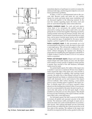 111
immediate objective of spall repair at a joint is to restore the
distressed slab edge, and the long-term objective is to avert
future performance problems.
In effect, a crack is a self-determined joint in the con-
crete slab. Because cracks and joints are very similar,
repairs for cracks and joints share many similarities and
are discussed together in the following material. In the
next few sections regarding repair, the terms crack and
joint are used interchangeably unless noted otherwise.
Inactive crack/joint repair. For crack and joint repairs
where there is no movement, the spalled concrete is
removed by routing out the crack or joint with a saw and
gluing the two sections back together. Preparing concrete by
routing includes removing all unsound concrete, dust, and
debris. Astructural epoxy can be used to bond the two crack
faces, and an epoxy concrete repair mortar can be installed
in the routed-out space. If stipulated by the epoxy mortar
supplier, a primer is applied to the concrete repair surface.
Active crack/joint repair. If slab movements are to be
accommodated at the joint or crack, the repair is done with
a semi-rigid epoxy. This will provide support to the verti-
cal edges, but still allow expansion or contraction move-
ments without damaging the repaired area. Routing in
preparation for installing the semi-rigid epoxy should be to
a depth of about 13 mm to 25 mm (1/2 in. to 1 in.) and as
narrow as practical.
Partial- and full-depth repairs. Deeper and wider spalls
require deeper and wider repairs. In every case, the repair
must extend to sound concrete. If depth to sound concrete
is greater than one-half of the slab thickness, full-depth
repairs must be made.
For partial-depth repairs, the outline of the repair area
is marked. A sawcut to a minimum 50-mm (2-in.) depth is
made around the edge of the repair area, and concrete is
removed by chipping or scabbling. After reaching sound
concrete, the repair area is then blasted with grit or shot.
Ganged diamond saw blades or cylindrical drums impreg-
nated with diamonds can be used instead of the impact
removal methods. After surface cleaning, a neat cement
grout or epoxy bonding agent is applied to the repair sur-
face. A concrete repair mix or an epoxy concrete is then
placed over the bonding layer before it dries. If movements
are to be accommodated at the joint, the joint must be car-
ried to the slab surface for the full repair depth. A form
installed over the joint can serve the purpose. This should
be removed after hardening of the repair material, and the
space filled with a semi-rigid epoxy.
For full-depth repairs, the slab is sawcut to full depth
to include all spalled and unsound concrete in the joint
vicinity. The minimum width and length of repair area is
about one meter (one yard) in both directions to accommo-
date dowels. After making full-depth sawcuts, horizontal
(dowel) holes are drilled into the vertical sawcut face at all
four sides of the opening. The subbase in the repair area
should be recompacted and the surface graded to allow the
Chapter 10
A A
Sawcut
Spall
PLAN
Spalled
concrete
removal
Sawcut edge
25 mm (1 in.)
minimum
Jackhammer to
sound concrete
Stage 1
Stage 2
Repair
concrete
Stage 3
Sawcut for full
depth of repair
concrete
SECTION A-A
Fig. 10-10a,b. Partial depth repair. (69676)
Book Contents
Publication List
 