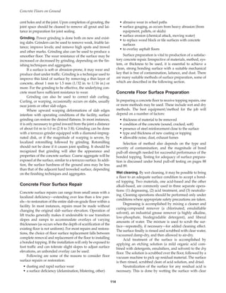 cent holes and at the joint. Upon completion of grouting, the
joint space should be cleaned to remove all grout and lai-
tance in preparation for joint sealing.
Grinding. Power grinding is done both on new and exist-
ing slabs. Grinders can be used to remove weak, friable lai-
tance; improve levels; and remove high spots and trowel
and other marks. Grinding also can be used to produce a
smoother floor. The wear resistance of the surface may be
increased or decreased by grinding, depending on the fin-
ishing techniques and aggregates.
If a surface is soft or abrasion-prone, it may wear and
produce dust under traffic. Grinding is a technique used to
improve this kind of surface by removing a thin layer of
concrete, about 1 mm to 1.5 mm (1/32 in. to 1/16 in.) or
more. For the grinding to be effective, the underlying con-
crete must have sufficient resistance to wear.
Grinding can also be used to correct slab curling.
Curling, or warping, occasionally occurs on slabs, usually
near joints or other slab edges.
Where upward warping deformations of slab edges
interfere with operating conditions of the facility, surface
grinding can restore the desired flatness. In most instances,
it is only necessary to grind inward from the joint a distance
of about 0.6 m to 1.0 m (2 ft to 3 ft). Grinding can be done
with a terrazzo grinder equipped with a diamond-impreg-
nated disk, or if the magnitude of warping is severe, by
localized rotomilling followed by grinding. Rotomilling
should not be done if it causes joint spalling. It should be
recognized that grinding will alter the appearance and
properties of the concrete surface. Coarse aggregate will be
exposed at the surface, similar to a terrazzo surface. In addi-
tion, the surface hardness of the ground area may be less
than that of the adjacent hard troweled surface, depending
on the finishing techniques and aggregates.
Concrete Floor Surface Repair
Concrete surface repairs can range from small areas with a
localized deficiency—extending over less than a few pan-
els—to restoration of the entire slab-on-grade floor within a
facility. In most instances, repairs must be made without
changing the original slab surface elevation. Operation of
lift trucks generally makes it undesirable to use transition
slopes and ramps to accommodate overlays of varying
thicknesses (as occurs when the depth of scarification of the
existing floor is not uniform). For most repairs and restora-
tions, the choice of floor surface replacement falls between
complete removal and replacement of the floor to installing
a bonded topping. If the installation will only be exposed to
foot traffic and can tolerate slight slopes to adjust surface
elevations, an unbonded overlay can be used.
Following are some of the reasons to consider floor
surface repairs or restoration:
• dusting and rapid surface wear
• a surface deficiency (delamination, blistering, other)
• abrasive wear in wheel paths
• surface gouging, as occurs from heavy abrasion (from
equipment, pallets, or skids)
• surface erosion (chemical attack, moving water)
• to replace wood block or tile surfaces with concrete
surfaces
• to overlay asphalt floors
Surface preparation is vital to production of a satisfac-
tory concrete repair. Irrespective of materials, method, sys-
tem, or thickness to be used, it is essential to achieve a
clean, strong bonding surface with a suitable mechanical
key that is free of contamination, laitance, and dust. There
are many suitable methods of surface preparation, some of
which are described in the following section.
Concrete Floor Surface Preparation
In preparing a concrete floor to receive topping repairs, one
or more methods may be used. These include wet and dry
methods. The best equipment/method for the job will
depend on a number of factors:
• thickness of material to be removed
• condition of the concrete (sound, cracked, soft)
• presence of steel reinforcement close to the surface
• type and thickness of new coating or topping
• allowable noise, dust, exhaust fumes
Selection of method also depends on the type and
severity of contamination, and the magnitude of bond
pull-off strength needed for successful performance of the
bonded topping. Testing for adequacy of surface prepara-
tion is discussed under bond pull-off testing on pages 88
and 89.
Wet cleaning. By wet cleaning, it may be possible to bring
a floor to an adequate surface condition to accept a bond-
ed topping. Two materials, one acid-based and the other
alkali-based, are commonly used in three separate opera-
tions: (1) degreasing, (2) acid treatment, and (3) neutraliz-
ing. Cleaning operations should be performed only under
conditions where appropriate safety precautions are taken.
Degreasing is accomplished by mixing a cleaner and
curing-compound remover (a chlorinated, emulsifiable
solvent), an industrial grease remover (a highly alkaline,
low-phosphate, biodegradable detergent), and liberal
amounts of water. The mixture is used to scrub the sur-
face—repeatedly, if necessary—for added cleaning effect.
The surface finally is rinsed and scrubbed with clear water,
vacuumed damp-dry, and then allowed to air-dry.
Acid treatment of the surface is accomplished by
applying an etching solution (a mild organic acid com-
bined with detergents, emulsifiers, and solvent) to the dry
floor. The solution is scrubbed over the floor, followed by a
vacuum machine to pick up residual material. The surface
is then rinsed, scrubbed clean of acid solution, and dried.
Neutralization of the surface for any residual acid is
necessary. This is done by wetting the surface with clear
Concrete Floors on Ground
114
Book Contents
Publication List
 