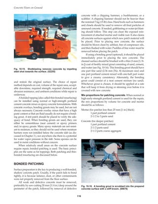 Concrete Floors on Ground
116
and restore the original surface. The choice of repair
method depends on cost, volume of the repair area, accept-
able downtime, required strength, required chemical and
abrasion resistance, and ambient conditions while repair is
underway.
Abonded topping (also called thin-bonded resurfacing)
can be installed using normal or high-strength portland
cement concrete mixes or epoxy concrete formulations. With
concrete overlays, bonding grouts may be used, but are not
always necessary. Concrete overlay mixes that have a high
paste content or that are fluid usually do not require a bond-
ing grout. A test patch should be placed to verify the ade-
quacy of bond. When bonding grouts are used, they can
either be cementitious (neat cement) or epoxy primers
and/or epoxy grouts. Many epoxy materials are not resist-
ant to moisture, so they should not be used where moisture
barriers were not installed below the concrete slab (as dis-
cussed in Chapter 3 ), nor anywhere else there is a potential
for water vapor pressure in the slab. Some epoxies can be
used in moist conditions without concern.
When relatively small areas on the concrete surface
require repair, bonded patching is used. The basic princi-
ples are the same as for toppings. Both patching and thin-
bonded resurfacing are discussed below.
BONDED PATCHING
Surface preparation is the key to producing a well-bonded,
shallow concrete patch. Usually, if the patch fails to bond
tightly, it is because laitance, dust, or other contaminants
were not properly removed from the floor surface.
All weak and defective concrete must be removed,
preferably by saw-cutting 20 mm (3/4 in.) deep around the
perimeter of the patch, followed by removal of defective
concrete with a chipping hammer, a bushhammer, or a
scabbler. A chipping hammer should not be heavier than
the nominal 7-kg (15-lb) class. Hand tools such as hammers
and chisels should be used to remove all final particles of
unsound concrete. If needed, gritblasting or water-jet blast-
ing should follow. This step can clean the exposed rein-
forcement of attached mortar and visible rust. It also cleans
all concrete surfaces against which new patch material will
be placed. Prior to placing new concrete, the surface
should be blown clean by airblast, free of compressor oils,
and then flushed with water. Puddles of free water must be
removed before placing the patch.
If using a bonding grout (optional), it should be placed
immediately prior to placing the new concrete. The
cleaned surface should be brushed with a thin (3-mm [1/8-
in.]) coat of freshly mixed grout consisting of sand, cement,
and water (see Fig. 10-16). This bonding grout should have
one part fine sand (2.36 mm [No. 8] maximum size) and
one part portland cement mixed with one-half part water
to give a creamy consistency. Alternately, the bonding
grout could consist of a neat cement mixture (no sand).
Whichever grout is chosen, it should be applied at a rate
that will keep it from drying or skinning over before it is
covered with new concrete.
Mix proportions for patching concrete. When normal or
high-early-strength portland cement is used for the repair,
the mix proportions by volume for concrete and mortar
should be as follows:
Mortar (for patches less than 25 mm [1 in.] thick):
1 part portland cement
2-1/2 to 3 parts sand
Concrete (for deeper patches):
1 part portland cement
2-1/2 parts sand
2-1/2 parts coarse aggregate
Fig. 10-15. Shotblasting removes concrete by impelling
steel shot towards the surface. (52255)
Fig. 10-16. A bonding grout is scrubbed into the prepared
concrete surface with a stiff broom. (69678)
Book Contents
Publication List
 