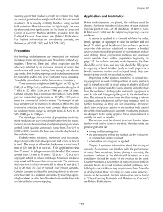 119
foaming agent that produces a high air content. The high
air content provides low weight and added fire and sound
resistance. It is usually centrally batched using normal
bulk materials. More information on lightweight concretes
for these and other applications can be found in Design and
Control of Concrete Mixtures (EB001), available from the
Portland Cement Association; see Related Publications.
For further information on low-density concrete, see
References ACI 523 (1992) and ACI 523 (1993).
Properties
Self-leveling underlayments are formulated for minimal
shrinkage, rapid strength gain, and flowability without seg-
regation. However, these and other properties can be
adversely affected by an excessive amount of water. Too
much water will cause dusting, low strength, and shrink-
age cracks. Self-leveling toppings and underlayments must
be pumpable and be able to level off after minor screeding.
Trowelable mixes have a stiffer, less-watery consistency.
These materials weigh from 1600 kg/m3 to 1920 kg/m3
(100 pcf to 120 pcf) dry and have compressive strengths of
7 MPa to 52 MPa (1000 psi to 7500 psi) after 28 days.
Cellular concrete has a minimum strength of 7 MPa (1000
psi) for residential applications or 10 MPa (1500 psi) or
more for commercial underlayments. The strength of cel-
lular concrete can be increased to about 21 MPa (3000 psi)
or more by reducing air and sand content. Many noncellu-
lar underlayments range in strength from 20 MPa to 40
MPa (3000 psi to 6000 psi).
The shrinkage characteristics of proprietary underlay-
ment products can vary considerably; therefore the manu-
facturer should be consulted about joint spacing and crack
control. Joint spacings commonly range from 3 m to 9 m
(10 ft to 30 ft). Joints in the base slab must be duplicated in
the underlayment.
Underlayment thickness, minimum and maximum,
depends upon the individual product and where or how it
is used. The range of allowable thicknesses varies from 3
mm to 100 mm (1/8 in. to 4 in.). Thin applications—less
than 25 mm (1 in.) deep—are usually bonded. Thicknesses
greater than 13 mm to 38 mm (1/2 in. to 1-1/2 in.) have
aggregate added to reduce shrinkage. Minimum thickness
over wood will be more than over concrete. The minimum
thickness for a cellular concrete fill is about 40 mm (1-1/2
in.) or 20 mm (3/4 in.) if bonded over precast concrete.
Cellular concrete is placed by bonding directly to the con-
crete base slab or is installed unbonded by inserting a poly-
ethylene sheet or other bond breaker between the base slab
and the cellular concrete topping.
Application and Installation
Before underlayments are placed, the subfloor must be
cleaned. Subfloors must be solid and free of dust and coat-
ings like paint or wax. ASTM standards, D 4259, D 4260,
D 4261, and D 4262 can be helpful in preparing concrete
subfloors.
A primer is applied to a cleaned subfloor by roller,
brush, sprayer, or squeegee to seal the surface and aid
bond. To attain good bond—and thus enhance perform-
ance—the slab surface scheduled to receive a bonded
underlayment should be prepared by scarification and/or
acid etching. These preparation methods are discussed
under concrete floor surface preparation beginning on
page 115. For cellular concrete underlayments, the floor
should be swept clean, and any hole should be filled prior
to applying a bond breaker (such as kraft paper) or a
bonded moisture barrier (such as liquid latex). Strip con-
traction joints should be installed as needed.
Depending on the product, traditional or special mix-
ing equipment is used. Small quantities of some products
can be mixed in a pail or drum using an electric drill and
paddle. The product can be poured directly onto the floor
from the container. On large jobs, automatic equipment is
used to mix and then pump the grout to the desired loca-
tion. The mixture is spread over the floor using a rake or
squeegee, after which most self-leveling materials need no
further finishing, as they are self-smoothing. Perimeter
chalk lines and plastic guides on the subfloor help control
the depth. Some coating and concrete resurfacing products
are designed to be spray-applied. Metal reinforcement is
usually not used or needed.
The mixture must be allowed to set and harden before
further work can be done on the floor. Manufacturers can
provide guidance on:
• setting and hardening time
• the time required before the product can be walked on
or construction can be resumed
• when a floor covering can be applied
Chapter 9 contains information about the drying of
concrete. As moisture can interfere with the performance
of many floor coverings, before placing a covering, the
moisture condition of the slab should be tested or a test
installation should be made of the product to be used.
Chapter 9 contains a description of many moisture tests for
concrete floors. To avoid moisture-related problems, new
full-depth concrete floors may require more than 2 months
of drying before floor coverings or even some underlay-
ments can be installed. Further information can be found
in “Floor-Covering Materials and Moisture in Concrete”;
see Related Publications.
Chapter 10
Book Contents
Publication List
 