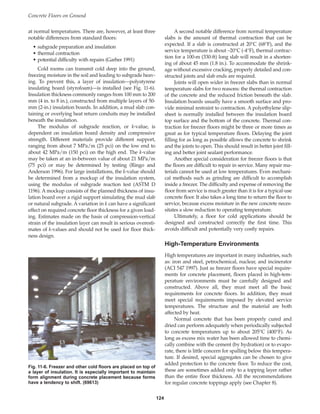 A second notable difference from normal temperature
slabs is the amount of thermal contraction that can be
expected. If a slab is constructed at 20°C (68°F), and the
service temperature is about –20°C (-4°F), thermal contrac-
tion for a 100-m (330-ft) long slab will result in a shorten-
ing of about 45 mm (1.8 in.). To accommodate the shrink-
age without excessive cracking, properly detailed and con-
structed joints and slab ends are required.
Joints will open wider in freezer slabs than in normal
temperature slabs for two reasons: the thermal contraction
of the concrete and the reduced friction beneath the slab.
Insulation boards usually have a smooth surface and pro-
vide minimal restraint to contraction. A polyethylene slip-
sheet is normally installed between the insulation board
top surface and the bottom of the concrete. Thermal con-
traction for freezer floors might be three or more times as
great as for typical temperature floors. Delaying the joint
filling for as long as possible allows the concrete to shrink
and the joints to open. This should result in better joint fill-
ing and better joint sealant performance.
Another special consideration for freezer floors is that
the floors are difficult to repair in service. Many repair ma-
terials cannot be used at low temperatures. Even mechani-
cal methods such as grinding are difficult to accomplish
inside a freezer. The difficulty and expense of removing the
floor from service is much greater than it is for a typical-use
concrete floor. It also takes a long time to return the floor to
service, because excess moisture in the new concrete neces-
sitates a slow reduction to operating temperature.
Ultimately, a floor for cold applications should be
designed and constructed correctly the first time. This
avoids difficult and potentially very costly repairs.
High-Temperature Environments
High temperatures are important in many industries, such
as: iron and steel, petrochemical, nuclear, and incinerator
(ACI 547 1997). Just as freezer floors have special require-
ments for concrete placement, floors placed in high-tem-
perature environments must be carefully designed and
constructed. Above all, they must meet all the basic
requirements for concrete floors. In addition, they must
meet special requirements imposed by elevated service
temperatures. The structure and the material are both
affected by heat.
Normal concrete that has been properly cured and
dried can perform adequately when periodically subjected
to concrete temperatures up to about 205°C (400°F). As
long as excess mix water has been allowed time to chemi-
cally combine with the cement (by hydration) or to evapo-
rate, there is little concern for spalling below this tempera-
ture. If desired, special aggregates can be chosen to give
added protection to the concrete floor. To reduce the cost,
these are sometimes added only to a topping layer rather
than the entire floor thickness. All the recommendations
for regular concrete toppings apply (see Chapter 8).
Concrete Floors on Ground
124
at normal temperatures. There are, however, at least three
notable differences from standard floors:
• subgrade preparation and insulation
• thermal contraction
• potential difficulty with repairs (Garber 1991)
Cold rooms can transmit cold deep into the ground,
freezing moisture in the soil and leading to subgrade heav-
ing. To prevent this, a layer of insulation—polystyrene
insulating board (styrofoam)—is installed (see Fig. 11-6).
Insulation thickness commonly ranges from 100 mm to 200
mm (4 in. to 8 in.), constructed from multiple layers of 50-
mm (2-in.) insulation boards. In addition, a mud slab con-
taining or overlying heat return conduits may be installed
beneath the insulation.
The modulus of subgrade reaction, or k-value, is
dependent on insulation board density and compressive
strength. Different materials provide different support,
ranging from about 7 MPa/m (25 pci) on the low end to
about 42 MPa/m (150 pci) on the high end. The k-value
may be taken at an in-between value of about 21 MPa/m
(75 pci) or may be determined by testing (Ringo and
Anderson 1996). For large installations, the k-value should
be determined from a mockup of the insulation system,
using the modulus of subgrade reaction test (ASTM D
1196). A mockup consists of the planned thickness of insu-
lation board over a rigid support simulating the mud slab
or natural subgrade. A variation in k can have a significant
effect on required concrete floor thickness for a given load-
ing. Estimates made on the basis of compression-vertical
strain of the insulation layer can result in serious overesti-
mates of k-values and should not be used for floor thick-
ness design.
Fig. 11-6. Freezer and other cold floors are placed on top of
a layer of insulation. It is especially important to maintain
form alignment during concrete placement because forms
have a tendency to shift. (69613)
Book Contents
Publication List
 