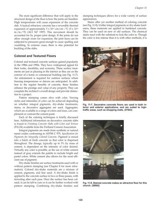 125
The most significant difference that will apply to the
structural design of the floor is how the joints are handled.
High temperatures will cause expansion of the concrete
slab. A typical refractory concrete has a reversible thermal
expansion of approximately 5 x 10-6 cm/cm /°C (3 x 10-6
in./in./°F) (ACI 547 1997). This movement should be
accounted for by proper joint design. If the joints do not
allow enough room for expansion, the joint faces can be
subjected to pressures great enough to cause spalling and
crumbling. In extreme cases, there is also potential for
buckling of the slabs.
Colored and Textured Floors
Colored and textured concrete surfaces gained popularity
in the 1980s and 1990s. They have widespread appeal for
their looks, durability, and economy. These surface treat-
ments are just as pleasing in the interior as they are on the
exterior of a home or commercial building (see Fig. 11-7).
Air entrainment is required for outdoor surfaces where
freezing temperatures or deicers are anticipated. In addi-
tion to the regular benefits of concrete, these finishes
enhance the prestige and value of any property. They can
complete the architect’s overall design and provide distinc-
tion to a project.
Pattern stamping comes alive with color. Varying
styles and intensities of color can be achieved depending
on whether integral pigments, dry-shake treatments,
stains, or decorative aggregates are used. Aggregates,
which are available in a range of colors and sizes, can com-
plement or contrast the cement paste.
Each of the coloring techniques is briefly discussed
here. Additional information on decorative concrete slabs
is found in Finishing Concrete Slabs with Color and Texture
(PA124) available from the Portland Cement Association.
Integral pigments are made from synthetic or natural
metal oxides conforming to ASTM C 979, Specification for
Pigments for Integrally Colored Concrete. Pigment is mixed
into a batch of fresh concrete so that color is dispersed
throughout. The dosage, typically up to 5% by mass of
cement, is dependent on the intensity of color desired.
Virtually any color is possible, as the use of white cement
instead of gray extends the palette to include bright and
pastel colors. White cement also allows for the most effi-
cient use of pigment.
Dry-shake finishes are surface treatments used with or
without pattern stamping (see Chapter 8 for more infor-
mation). Colored dry-shake materials are a mixture of
cement, pigments, and fine sand. A dry-shake finish is
applied to the concrete surface in two or three passes, with
troweling after each pass. Once the surface has been col-
ored, it can be left to cure or it can be further worked with
pattern stamping. Combining dry-shake finishes and
stamping techniques allows for a wide variety of surface
appearances.
Stains offer yet another method of coloring concrete
(see Fig. 11-8). Unlike integral pigments or dry-shake hard-
eners, these materials are applied to hardened concrete.
They can be used on new or old surfaces. The chemical
stains react with the substrate to lock the color in. Though
the color is less intense than it is with other methods, it is
Chapter 11
Fig. 11-8. Stained concrete makes an attractive floor for this
church. (58992)
Fig. 11-7. Decorative concrete floors are used in both in-
terior and exterior applications, and are suited to high-
traffic areas, such as shopping malls. (47843)
Book Contents
Publication List
 