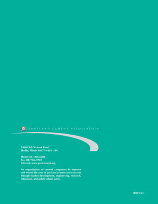 5420 Old Orchard Road
Skokie, Illinois 60077-1083 USA
Phone: 847.966.6200
Fax: 847.966.9781
Internet: www.portcement.org
EB075.03
An organization of cement companies to improve
and extend the uses of portland cement and concrete
through market development, engineering, research,
education, and public affairs work.
Book Contents
Publication List
 