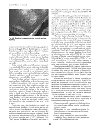 restraint (external or internal) to shortening, subgrade set-
tlement, and applied loads. Installing joints in concrete
floors forces cracks to occur in places where they are incon-
spicuous and thus controls random cracking.
Cracks that occur before hardening are usually the
result of settlement within the concrete mass, or shrinkage
of the surface caused by rapid loss of water while the con-
crete is still plastic. These are referred to as plastic-shrink-
age cracks.
As the concrete settles or subsides, cracks may devel-
op over embedded items, such as reinforcing steel, or adja-
cent to edges where it contacts forms or hardened concrete.
These cracks are referred to as settlement cracks.
Settlement cracking results from insufficient consolidation
(vibration), high slumps (overly wet concrete), or a lack of
adequate cover over embedded items.
Plastic-shrinkage cracks are relatively short cracks that
may occur before final finishing on days when one or more
of the following conditions exist; wind, low humidity, and
high temperature. Under these conditions, surface mois-
ture evaporates faster than it can be replaced by rising
bleedwater. As a result, the surface of the concrete sets
before lower portions of the slab. As the surface hardens it
begins to shrink more than the concrete below, allowing
plastic shrinkage cracks to develop in the slab surface.
Plastic shrinkage cracks often penetrate to mid-depth of a
slab. They vary in length and are usually parallel to each
other, spaced from a few centimeters (inches) up to 3 m (10
ft) apart.
Cracks that occur after hardening are usually the
result of drying shrinkage, thermal contraction, or sub-
grade settlement. After hardening, concrete begins to dry
and shrink as a result of water leaving the system. For
small, unrestrained concrete specimens (cylinders), shrink-
age (strain) has been measured at 500 to 800 millionths (at
50% relative humidity and 23°C [73°F])(Hanson 1968).
“Real” concrete shrinks less. A floor (which is retrained by
the subgrade) typically will be at 80% to 95% relative
humidity so the shrinkage is actually closer to 100 to 300
millionths.
To accommodate shrinkage and control the location of
cracks, joints are placed at regular intervals. Experience has
shown that contraction joints (induced cracks) should be
spaced at a distance from about 24 to 30 times the slab
thickness. This is equivalent to 5-m to 6 -m (17-ft to 20-ft)
intervals in each direction in 200-mm (8-in.) thick unrein-
forced concrete slabs on grade. If reinforcement is added,
and if intermediate random joints are acceptable, longer
joint spacings can be used. See Tables 6-1a and b for other
slab thicknesses and corresponding joint spacings.
The major factor influencing the drying shrinkage of
concrete is the total water content. As the concrete’s water
content increases, the amount of shrinkage increases pro-
portionally. Large increases in the sand content and signifi-
cant reductions in the size of the coarse aggregate increase
shrinkage because total water is increased and because
smaller size coarse aggregates provide less internal restraint
to shrinkage. Use of high-shrinkage aggregates and calcium
chloride admixtures also increase shrinkage. Some chemi-
cal admixtures complying with ASTM C 494 can increase
shrinkage. Within the range of practical concrete mixes—
280 to 445 kg/m3 cement content (470 to 750 lb/yd3, for-
merly referred to as “5- to 8-bag” mixes)—increases in
cement content have little to no effect on shrinkage as long
as the water requirement is not increased significantly.
Silica fume can make highly cohesive, sticky concrete,
with little bleeding capacity. With little or no bleedwater on
the surface, silica fume concrete is prone to plastic shrink-
age cracking on hot, windy days. Fogging the air above the
concrete and erecting windshades reduce the risk of plastic
shrinkage cracking.
Concrete has a coefficient of thermal expansion and
contraction of about 0.0000010 mm/mm/°C (0.0000055 in.
per in. per °F). Concrete placed during hot midday tem-
peratures will contract as it cools during the night. A 22°C
(40°F) drop in temperature between day and night—not
uncommon in some areas—would cause about 0.8 mm
(1/32 in.) of contraction in a 3-m (10-ft) length of concrete,
sufficient to cause cracking if the concrete is restrained.
Thermal expansion can also cause cracking.
Cracking in concrete slabs on grade of correct thick-
ness for the intended use can be reduced significantly or
eliminated by observing the following practices:
• Use proper subgrade preparation, including uniform
support and proper subbase material with adequate
moisture content.
• Minimize the mix water content by maximizing the
size and amount of coarse aggregate and by using
low-shrinkage aggregate.
• Use the lowest amount of mix water required for
workability; do not permit overly wet consistencies.
• Avoid calcium chloride admixtures.
Concrete Floors on Ground
26
Fig. 4-5. Bleeding brings water to the concrete surface.
(P29992)
Book Contents
Publication List
 