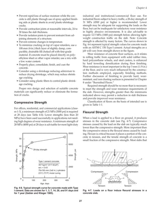 • Prevent rapid loss of surface moisture while the con-
crete is still plastic through use of spray-applied finish-
ing aids or plastic sheets to avoid plastic-shrinkage
cracks.
• Provide contraction joints at reasonable intervals, 24 to
30 times the slab thickness.
• Provide isolation joints to prevent restraint from ad-
joining elements of a structure.
• Prevent extreme changes in temperature.
• To minimize cracking on top of vapor retarders, use a
100-mm (4-in.) thick layer of slightly damp, com-
pactible, drainable fill choked off with fine-grade
material. If concrete must be placed directly on poly-
ethylene sheet or other vapor retarder, use a mix with
a low water content.
• Properly place, consolidate, finish, and cure the
concrete.
• Consider using a shrinkage reducing admixture to
reduce drying shrinkage, which may reduce shrink-
age cracking.
• Consider using plastic fibers to control plastic shrink-
age cracking.
Proper mix design and selection of suitable concrete
materials can significantly reduce or eliminate the forma-
tion of cracks.
Compressive Strength
For offices, residential, and commercial applications (class-
es 1-3), a minimum strength of 21 MPa (3000 psi) is required
at 28 days (see Table 4-4). Lower strengths (less than 20
MPa) have been used successfully in applications not need-
ing high degrees of wear resistance. Aminimum strength of
28 MPa (4000 psi) at 28 days is advisable for most light-duty
industrial and institutional/commercial floor use. For
industrial floors subject to heavy traffic, a 28-day strength of
31 MPa (4500 psi) or higher is recommended. Lower
strength may be adequate for supporting the loads on the
floor, but can be inadequate for satisfactory wear resistance
in highly abrasive environments. It is also advisable to
require 12.5 MPa (1800 psi) strength before allowing light-
weight construction traffic on the slab. Note: Concrete
strength is affected by many factors. The curves shown in
Fig. 4-6 represent typical strength values for concrete made
with an ASTM C 150 Type I cement. Actual strengths on a
job will vary from strength shown in the figure.
Wear resistance of concrete floor surfaces, as it relates
to rolling traffic from equipment with solid rubber tires,
hard polyurethane wheels, and steel casters, is enhanced
by hard troweling densification during floor finishing.
Wear resistance is most important in the top 3 mm (1/8 in.)
of the floor, and is very much influenced by the construc-
tion methods employed, especially finishing methods.
Further discussion of finishing to provide hard, wear-
resistant, and non-dusting surfaces is presented in Chapter
8 under “Burnished Floors.”
Required strength should be no more than is necessary
to meet the strength and wear resistance requirements of
the slab. However, strengths greater than the minimums
indicated above may permit a reduction in slab thickness
and provide improved wear resistance.
Classification of floors on the basis of intended use is
given in Table 1-1.
Flexural Strength
When a load is applied to a floor on ground, it produces
stresses in the concrete slab (see Fig. 4-7). Compressive
stresses caused by the load on the slab are typically much
lower than the compressive strength. More important than
the compressive stress is the flexural stress caused by load-
ing. Flexure is critical because it places a portion of the con-
crete in tension, and the tensile strength of concrete is a
small fraction of the compressive strength. Most slabs that
Chapter 4
27
0 100 200 300 400
50
40
30
20
10
8000
6000
4000
2000
0
0
Strength,
MPa
Strength,
psi
Age, days
28-day strength
Type I cement concrete
307 kg/m3 (517 lb/yd3)
w/c = 0.43
75x150 mm (3x6 in.) cylinders
23°C (73°F) moist curing
Fig. 4-6. Typical strength curve for concrete made with Type
I cement. Data are shown for 1, 3, 7, 14, 28, and 91 days and
for 1 year (Gebler and Klieger 1985).
Compression Compression
Tension Tension
Load
Fig. 4-7. Loads on a floor induce flexural stresses in a
concrete slab.
Book Contents
Publication List
 