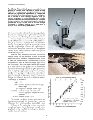fail do so as a result of failure in flexure. Consequently, the
flexural stress and the flexural strength (modulus of rupture) of
the concrete are used in floor design to determine slab thickness.
Flexural strength is determined by modulus of rupture
(MOR or MR) tests in accordance with ASTM C 78, Flexural
Strength of Concrete (Using Simple Beam with Third-Point
Loading) (see Fig. 4-8). Usually the 28-day strength is select-
ed as the design strength for floors. This is generally con-
servative since the concrete continues to gain strength after
28 days. It may not be conservative when early-age con-
struction loading occurs.
There are some difficulties associated with flexural
strength testing. The test specimens are large, so they are
somewhat difficult to handle. The measurement of flexur-
al strength is quite sensitive to variations in test specimens
and procedures, more so than compressive strength test-
ing. Compressive strength cylinders (see Fig. 4-8) are easi-
er to make and move, and are less prone to damage than
flexural strength specimens. This is an important consider-
ation for specimens made at the jobsite that will have to be
transported to the lab for testing. For these reasons, a rela-
tionship is developed between flexural strength and com-
pressive strength by laboratory testing. Compressive
strength test results can then be used to estimate the flex-
ural strength by the formula:
MR = modulus of rupture or flexural strength,
in MPa or psi
fc = compressive strength, in MPa or psi
k (metric) = constant, usually between 0.7 (for
rounded aggregate) and 0.8 (for crushed
aggregate)
k (in.-lb) = constant, usually 9 to 11
Approximate correlations between compressive and
flexural concrete strength (for the case where k = approx.
0.74, metric [k = 9 in in.-lb units]) are listed in Table 4-6a, b.
Evidence of the relationship between compressive
strength and square root of the flexural strength is seen
graphically in Fig. 4-8, which shows long-term data for a
number of concrete mixtures.
MR k f
= c
Concrete Floors on Ground
28
Square root of (MPa) compressive strength
Square root of (psi) compressive strength
Modulus
of
rupture,
MPa
Modulus
of
rupture,
psi
Standard moist-cured cylinders,
150 x 300 mm (6 x 12 in.) nominal
Ages from 1 day to 5 years
20
0 40 80
60 120
100
6
1000
900
800
700
600
500
400
300
200
100
0
5
4
3
2
1
0
0 1 2 3 4 5 6 7 8 9 10
Fig. 4-8. (top) Third-point loading tests measure the flexural
strength of concrete beam specimens in the lab or in the
field with a portable flexural strength tester (shown here).
Results from compressive strength tests of cylinders are
correlated with flexural strength, useful in the quality con-
trol of concrete for floors. (middle) Companion beam and
cylinder samples can be made and tested to deter-mine the
relationship between flexural and compressive strengths.
(bottom) Long-term data show that compressive strength is
proportional to the square root of flexural strength
(measured by third-point loading) over a wide range of
strength levels (Wood 1992). (69684, 69653)
Book Contents
Publication List
 
