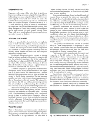 Expansive Soils
Expansive soils under slabs often lead to problems.
Excessive swelling can cause subgrade heaving; differen-
tial shrinkage can cause subgrade settlement. Without uni-
form support, a floor slab may distort and crack. The
harmful effects of expansive clay soils can sometimes be
made less severe if the upper 200 mm to 300 mm (8 in. to
12 in.) is stabilized by mixing in cement or lime followed
by compaction. For soil conditions like those found in parts
of the southeastern United States, special cardboard forms
can be used to create blockouts beneath concrete floors.
These voids serve as outlets for soil expansion and prevent
unwanted pressure on the floor.
Subbase or Cushion
If a floor on ground will not be subjected to moving loads,
it can be built without a subbase. However, a subbase is
frequently used as a leveling course for fine grading and as
a cushion that will equalize minor surface irregularities
and contribute to uniform support. It also may serve as a
capillary break between the floor slab and subgrade,
depending on its thickness.
For jointed slab-on-grade floors exposed to moving
loads, a subbase sandwiched between the concrete slab
and the subgrade is mandatory for all but well-graded
sand and gravel subgrades (AASHTO classification A-2-4
or better). The minimum subbase thickness is 25 mm
(1 in.). If the subbase is also acting as a capillary break, its
thickness is commonly 100 mm (4 in.) or more.
A subbase composed of open-graded crushed materi-
al or gravel should receive a choker course of fine aggre-
gate to fill surface voids. This filler course does a number
of things. The choker course helps to bind, or tighten, the
surface of the fill during compaction. The fine aggregate
particles rest in the voids between larger aggregate parti-
cles, so the surface is relatively smooth. This reduces fric-
tion between the slab and subbase, minimizing restraint
that can contribute to random cracking. The smooth sur-
face is also less likely to rip a vapor barrier placed over it.
The subbase is fine graded, or trimmed, and compact-
ed to maximum density before placing concrete. Granular
subgrades and subbases are compacted with a vibratory
roller, a flat-plate vibrator, or a tandem roller. Hand tamp-
ers can be used in confined places. Sheepsfoot rollers or
hand-held rammers are the best method of compacting
cohesive subgrades. On large floor projects, compaction
equipment similar to that used in highway or airport con-
struction can be used.
Vapor Retarder
Many of the moisture problems associated with floors on
ground can be minimized or eliminated by proper prelim-
inary grading, correct selection of fill or subbase materials,
and installation of a vapor retarder. The flow chart in
Chapter 3 along with the following discussion will help
guide designers and specifiers in the selection and place-
ment of vapor retarders.
A vaporproof membrane should be placed beneath all
concrete floors on ground that receive an impermeable
floor finish. These “nonbreathing” finishes include resilient
tile, rubberized carpet backing, epoxy mortar surfacings,
and urethane coatings. Some breathable coverings, such as
wood flooring and cork tile are also affected by moisture.
Vaporproof membranes are required for floors in
humidity-controlled areas, interior locations where the
passage of water vapor through the floor is undesirable.
This includes warehouses having storage areas for card-
board boxes, pallets, and other objects. It also includes liv-
ing or work areas where furniture sits directly on a floor.
Without a vapor retarder in place, moisture can condense
beneath these items, causing moisture damage: dampness,
mildew, and rot.
Good quality, well-consolidated concrete at least 100
mm (4 in.) thick is impermeable to the passage of liquid
water from the ground, unless the water is under consider-
able pressure; but concrete several times that thick is not
impermeable to the slow passage of water vapor.
Water vapor normally passes through the concrete and
evaporates at the slab surface. In the absence of vapor
retarders below floors, excess moisture can pass through
the concrete, resulting in adhesive failures and delamina-
tion of vinyl floor coverings (see Figs. 7-3 and 7-4). Ure-
thane coatings and epoxy surfacings may become unbonded
due to water vapor pressure, but this generally only occurs if
the coating becomes emulsified again or if it did not properly
bond when first applied. If good bond develops at the time of
application, water vapor pressure should not be great enough
to lift the coating from the surface.
Vapor retarder materials with a permeance of less than
0.20 metric perms (0.30 perms) are suitable for floor-on-
ground construction. Acceptable materials are available in
preformed sheets or mastics that will resist deterioration
and punctures from subsequent construction operations.
Vapor retarder material placed directly under the slab
also functions as a slipsheet to reduce subgrade drag fric-
Chapter 7
67
Fig. 7-3. Adhesive failure on a concrete slab. (68129)
Book Contents
Publication List
 
