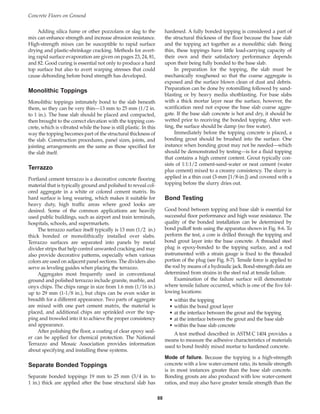Adding silica fume or other pozzolans or slag to the
mix can enhance strength and increase abrasion resistance.
High-strength mixes can be susceptible to rapid surface
drying and plastic-shrinkage cracking. Methods for avert-
ing rapid surface evaporation are given on pages 23, 24, 81,
and 82. Good curing is essential not only to produce a hard
top surface but also to avert warping stresses that could
cause debonding before bond strength has developed.
Monolithic Toppings
Monolithic toppings intimately bond to the slab beneath
them, so they can be very thin—13 mm to 25 mm (1/2 in.
to 1 in.). The base slab should be placed and compacted,
then brought to the correct elevation with the topping con-
crete, which is vibrated while the base is still plastic. In this
way the topping becomes part of the structural thickness of
the slab. Construction procedures, panel sizes, joints, and
jointing arrangements are the same as those specified for
the slab itself.
Terrazzo
Portland cement terrazzo is a decorative concrete flooring
material that is typically ground and polished to reveal col-
ored aggregate in a white or colored cement matrix. Its
hard surface is long wearing, which makes it suitable for
heavy duty, high traffic areas where good looks are
desired. Some of the common applications are heavily
used public buildings, such as airport and train terminals,
hospitals, schools, and supermarkets.
The terrazzo surface itself typically is 13 mm (1/2 in.)
thick bonded or monolithically installed over slabs.
Terrazzo surfaces are separated into panels by metal
divider strips that help control unwanted cracking and may
also provide decorative patterns, especially when various
colors are used on adjacent panel sections. The dividers also
serve as leveling guides when placing the terrazzo.
Aggregates most frequently used in conventional
ground and polished terrazzo include granite, marble, and
onyx chips. The chips range in size from 1.6 mm (1/16 in.)
up to 29 mm (1-1/8 in.), but chips can be even wider in
breadth for a different appearance. Two parts of aggregate
are mixed with one part cement matrix, the material is
placed, and additional chips are sprinkled over the top-
ping and troweled into it to achieve the proper consistency
and appearance.
After polishing the floor, a coating of clear epoxy seal-
er can be applied for chemical protection. The National
Terrazzo and Mosaic Association provides information
about specifying and installing these systems.
Separate Bonded Toppings
Separate bonded toppings 19 mm to 25 mm (3/4 in. to
1 in.) thick are applied after the base structural slab has
hardened. A fully bonded topping is considered a part of
the structural thickness of the floor because the base slab
and the topping act together as a monolithic slab. Being
thin, these toppings have little load-carrying capacity of
their own and their satisfactory performance depends
upon their being fully bonded to the base slab.
In preparation for the topping, the slab must be
mechanically roughened so that the coarse aggregate is
exposed and the surface blown clean of dust and debris.
Preparation can be done by rotomilling followed by sand-
blasting or by heavy media shotblasting. For base slabs
with a thick mortar layer near the surface, however, the
scarification need not expose the base slab coarse aggre-
gate. If the base slab concrete is hot and dry, it should be
wetted prior to receiving the bonded topping. After wet-
ting, the surface should be damp (no free water).
Immediately before the topping concrete is placed, a
bonding grout should be brushed into the surface. One
instance when bonding grout may not be needed—which
should be demonstrated by testing—is for a fluid topping
that contains a high cement content. Grout typically con-
sists of 1:1:1/2 cement-sand-water or neat cement (water
plus cement) mixed to a creamy consistency. The slurry is
applied in a thin coat (3-mm [1/8-in.]) and covered with a
topping before the slurry dries out.
Bond Testing
Good bond between topping and base slab is essential for
successful floor performance and high wear resistance. The
quality of the bonded installation can be determined by
bond pulloff tests using the apparatus shown in Fig. 8-6. To
perform the test, a core is drilled through the topping and
bond grout layer into the base concrete. A threaded steel
plug is epoxy-bonded to the topping surface, and a rod
instrumented with a strain gauge is fixed to the threaded
portion of the plug (see Fig. 8-7). Tensile force is applied to
the rod by means of a hydraulic jack. Bond-strength data are
determined from strains in the steel rod at tensile failure.
Examination of the failure surface will demonstrate
where tensile failure occurred, which is one of the five fol-
lowing locations:
• within the topping
• within the bond grout layer
• at the interface between the grout and the topping
• at the interface between the grout and the base slab
• within the base slab concrete
A test method described in ASTM C 1404 provides a
means to measure the adhesive characteristics of materials
used to bond freshly mixed mortar to hardened concrete.
Mode of failure. Because the topping is a high-strength
concrete with a low water-cement ratio, its tensile strength
is in most instances greater than the base slab concrete.
Bonding grouts are also produced with low water-cement
ratios, and may also have greater tensile strength than the
Concrete Floors on Ground
88
Book Contents
Publication List
 