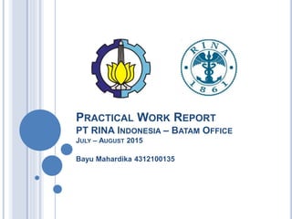PRACTICAL WORK REPORT
PT RINA INDONESIA – BATAM OFFICE
JULY – AUGUST 2015
Bayu Mahardika 4312100135
 