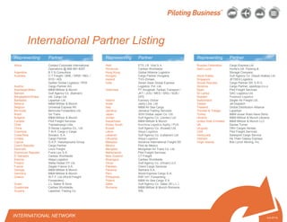 © 2010 Pilot Freight Services.© Copyright 2010 Pilot Freight Services
Representing Partner
Africa Contact Corporate International
Operations @ 866-881-8287
Argentina B Y B Consultora
Australia C.T Freight / BNE / DRW / MEL /
SYD / ADL
Sadleir Global Logistics / PER
Austria Cargo Partner AG
Azerbaijan/Baku M&M Militzer & Munch
Bahrain Gulf Agency Co. (Bahrain)
Bangladesh/Dhaka Intl. Cargo Ltd.
Barbados Laparkan Ltd.
Belarus M&M Militzer & Munch
Belgium Universal Express NV
Bermuda Bermuda Forwarders Ltd.
Brazil Go Trans
Bulgaria M&M Militzer & Munch
Canada Pilot Freight Services
Chile Transaircargo Ltda.
China S-Sense Logistics Co., Ltd.
Colombia T.M.A. Cargo y Carga
Costa Rica Sociaco, S.A.
Croatia Cargo Partner
Cyprus G.A.P. Vassilopoulos Group
Czech Republic Cargo Partner
Denmark Linco Freight
Dominican Republic Frank Leo S.A.
El Salvador Caribex Worldwide
Estonia Abipa Logistics
Finland Stella Global OY Ltd.
France Ziegler France S.A.
Georgia M&M Militzer & Munch
Germany M&M Militzer & Munch
Greece W.F.F. Ltd.(World Freight
Forwarders)
Guam J.L. Baker & Sons
Guatemala Caribex Worldwide
Guyana Laparkan Trading Co.
4-4-07/15
Representing Partner
Russian Federation Cargo Express Ltd.
Saint Lucia Hunte’s Intl. Packing &
Storage Company
Saudi Arabia Gulf Agency Co. (Saudi Arabia) Ltd.
Singapore JETSEA Logistics
Slovak Republic Cargo Partner SR, S.R.O.
Slovenia Cargo Partner, spedicija d.o.o.
Spain Pilot Freight Services
Sri Lanka GAC Logistics Ltd.
Sweden Postnord Logistics
Switzerland Ziegler Air Freight Ltd.
Taiwan Jet Dispatch
Thailand Global Distribution Alliance
Trinidad & Tobago Laparkan
Turkey M&M ulusar Arasi Hava Deniz
Ukraine M&M Militzer & Munch Ukraina
United Arab Emirates M&M Militzer & Munch LLC
UK Davies Turner
Uruguay OBV Cargas Aereas
USA Pilot Freight Services
Venezuela Swissport Cargo Service
Vietnam Ha Thien Galaxy Express
Virgin Islands Bob Lynch Moving, Inc.
International Partner Listing
Representing Partner
Haiti ETS J.B. Vital S.A.
Honduras Caribex Worldwide
Hong Kong Global Alliance Logistics
Hungary Cargo Partner Hungaria
Iceland TVG-Zimsen
India Seven Seas Global Express
Logistics Pvt. Ltd.
Indonesia PT Anugerah Tankas Transport /
JKT / JOG / MES / SRG / SUB /
DPS
Ireland Eastway Global
Israel Jacky Line, Ltd.
Italy M&M Air Sea Cargo
Jamaica Jamaica Trading Services
Japan SGH Global Japan Co. Ltd.
Jordan Gulf Agency Co. (Jordan) Ltd.
Kazakhstan M&M Militzer & Munch
Korea, South Korchina Logistics Agility / PUS
Kuwait Gulf Agency Co. (Kuwait) Ltd.
Latvia Abipa Logistics
Lebanon Gulf Agency Co. (Lebanon) Ltd
Lithuania Abipa Logistics
Malaysia Advance International Freight SD
Mexico Pilot de Mexico
Mongolia Mongolian Air Trans Co. Ltd.
Netherlands Pilot Freight Services
New Zealand CT Freight
Nicaragua Caribex Worldwide
Oman Gulf Agency Co. (Oman) LLC
Pakistan Orient Cargo Services
Panama Sertrans S.A.
Peru World Express Cargo S.A.
Philippines RAF Int’l. Forwarding
Poland M&M Air Sea Cargo S.A.
Qatar Gulf Agency Co. Qatar (W.L.L.)
Romania M&M Militzer & Munch Romania
SRL
INTERNATIONAL NETWORK
 
