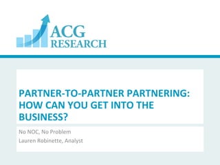 PARTNER-TO-PARTNER PARTNERING:
HOW CAN YOU GET INTO THE
BUSINESS?
No NOC, No Problem
Lauren Robinette, Analyst
 