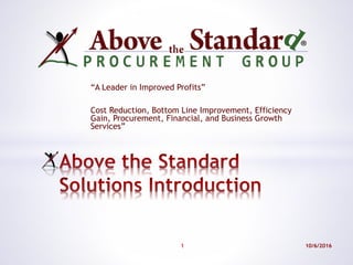 “A Leader in Improved Profits”
Cost Reduction, Bottom Line Improvement, Efficiency
Gain, Procurement, Financial, and Business Growth
Services”
10/6/20161
 