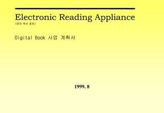 Electronic Reading Appliance
(전자 독서 장치)




Digital Book 사업 계획서




                  1999. 8
 