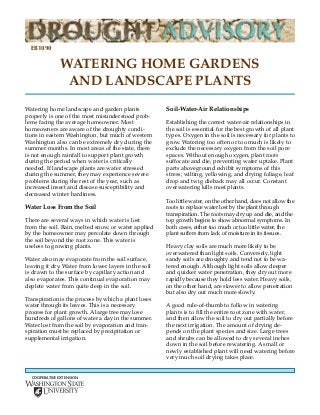 EB1090

               WATERING HOME GARDENS
                AND LANDSCAPE PLANTS
Watering home landscape and garden plants             Soil-Water-Air Relationships
properly is one of the most misunderstood prob-
lems facing the average homeowner. Most               Establishing the correct water-air relationships in
homeowners are aware of the droughty condi-           the soil is essential for the best growth of all plant
tions in eastern Washington, but much of western      types. Oxygen in the soil is necessary for plants to
Washington also can be extremely dry during the       grow. Watering too often or too much is likely to
summer months. In most areas of the state, there      exclude the necessary oxygen from the soil pore
is not enough rainfall to support plant growth        spaces. Without enough oxygen, plant roots
during the period when water is critically            suffocate and die, preventing water uptake. Plant
needed. If landscape plants are water stressed        parts aboveground exhibit symptoms of this
during the summer, they may experience severe         stress; wilting, yellowing, and drying foliage, leaf
problems during the rest of the year, such as         drop and twig dieback may all occur. Constant
increased insect and disease susceptibility and       overwatering kills most plants.
decreased winter hardiness.
                                                      Too little water, on the other hand, does not allow the
Water Loss From the Soil                              roots to replace water lost by the plant through
                                                      transpiration. The roots may dry up and die, and the
There are several ways in which water is lost         top growth begins to show abnormal symptoms. In
from the soil. Rain, melted snow, or water applied    both cases, either too much or too little water, the
by the homeowner may percolate down through           plant suffers from lack of moisture in its tissues.
the soil beyond the root zone. This water is
useless to growing plants.                            Heavy clay soils are much more likely to be
                                                      overwatered than light soils. Conversely, light
Water also may evaporate from the soil surface,       sandy soils are droughty and tend not to be wa-
leaving it dry. Water from lower layers in the soil   tered enough. Although light soils allow deeper
is drawn to the surface by capillary action and       and quicker water penetration, they dry out more
also evaporates. This continual evaporation may       rapidly because they hold less water. Heavy soils,
deplete water from quite deep in the soil.            on the other hand, are slower to allow penetration
                                                      but also dry out much more slowly.
Transpiration is the process by which a plant loses
water through its leaves. This is a necessary         A good rule-of-thumb to follow in watering
process for plant growth. A large tree may lose       plants is to fill the entire root zone with water,
hundreds of gallons of water a day in the summer.     and then allow the soil to dry out partially before
Water lost from the soil by evaporation and tran-     the next irrigation. The amount of drying de-
spiration must be replaced by precipitation or        pends on the plant species and size. Large trees
supplemental irrigation.                              and shrubs can be allowed to dry several inches
                                                      down in the soil before rewatering. A small or
                                                      newly established plant will need watering before
                                                      very much soil drying takes place.


  COOPERATIVE EXTENSION
 