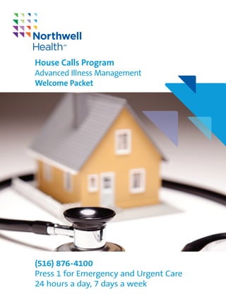 House Calls Program
Advanced Illness Management
Welcome Packet
(516) 876-4100
Press 1 for Emergency and Urgent Care
24 hours a day, 7 days a week
 
