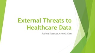 External Threats to
Healthcare Data
Joshua Spencer, CPHIMS, C|EH
 
