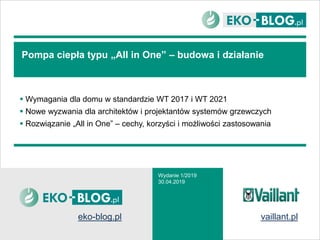Pompa ciepła typu „All in One” – budowa i działanie
 Wymagania dla domu w standardzie WT 2017 i WT 2021
 Nowe wyzwania dla architektów i projektantów systemów grzewczych
 Rozwiązanie „All in One” – cechy, korzyści i możliwości zastosowania
Wydanie 1/2019
30.04.2019
eko-blog.pl vaillant.pl
 