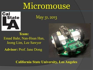 Micromouse
May 31, 2013
Team:
Emad Bahr, Nan-Hsun Han,
Jeong Lim, Lee Sawyer
Advisor: Prof. Jane Dong
California State University, Los Angeles
 
