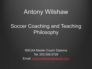 Antony Wilshaw
Soccer Coaching and Teaching
Philosophy
NSCAA Master Coach Diploma
Tel: 203.508.5726
Email: antonywilshaw@gmail.com
 