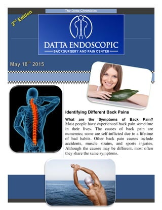 The Datta Chronicles
Identifying Different Back Pains
What are the Symptoms of Back Pain?
Most people have experienced back pain sometime
in their lives. The causes of back pain are
numerous; some are self-inflicted due to a lifetime
of bad habits. Other back pain causes include
accidents, muscle strains, and sports injuries.
Although the causes may be different, most often
they share the same symptoms.
 