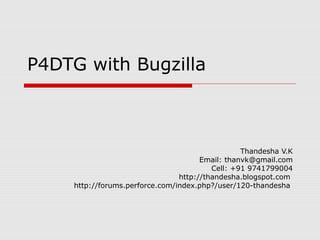 P4DTG with Bugzilla
Thandesha V.K
Email: thanvk@gmail.com
Cell: +91 9741799004
http://thandesha.blogspot.com
http://forums.perforce.com/index.php?/user/120-thandesha
 