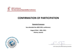 CONFIRMATION OF PARTICIPATION
Flammini Francesco
has attended the ARES 2011 conference.
August 22nd – 26th, 2011
Vienna, Austria
_____________________________________________
In the name of the ARES Steering Committee
 