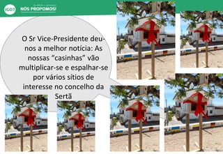 O Sr Vice-Presidente deu-
nos a melhor notícia: As
nossas “casinhas” vão
multiplicar-se e espalhar-se
por vários sítios de
interesse no concelho da
Sertã
 