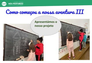 Como começou a nossa aventura III
Apresentámos o
nosso projeto
 