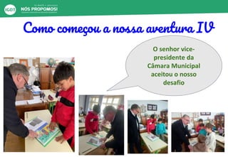 Como começou a nossa aventura IV
O senhor vice-
presidente da
Câmara Municipal
aceitou o nosso
desafio
 