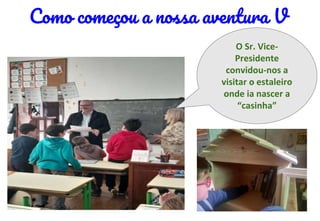 O Sr. Vice-
Presidente
convidou-nos a
visitar o estaleiro
onde ia nascer a
“casinha”
Como começou a nossa aventura V
 