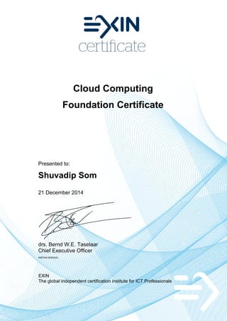 Cloud Computing
Foundation Certificate
Presented to:
Shuvadip Som
21 December 2014
drs. Bernd W.E. Taselaar
Chief Executive Officer
4587344.20353423
EXIN
The global independent certification institute for ICT Professionals
 