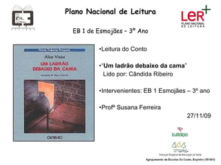 Plano Nacional de Leitura EB 1 de Esmojães – 3º Ano Leitura do Conto “ Um ladrão debaixo da cama ” Lido por: Cândida Ribeiro Intervenientes: EB 1 Esmojães – 3º ano Profª Susana Ferreira 27/11/09