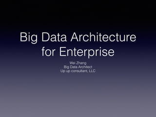 Big Data Architecture
for Enterprise
Wei Zhang
Big Data Architect
Up up consultant, LLC
 