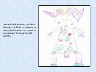 A estrambólica Pitanta, também
chamado de Bolinhas, vivia numa
quinta juntamente com os outros
animais que lhe davam muito
carinho.
 