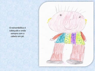 O estrambólico é
cabeçudo e anda
 sempre com o
 cabelo em pé.
 