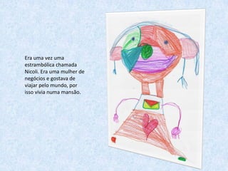 Era uma vez uma
estrambólica chamada
Nicoli. Era uma mulher de
negócios e gostava de
viajar pelo mundo, por
isso vivia numa mansão.
 