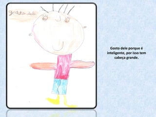 Gosto dele porque é
inteligente, por isso tem
     cabeça grande.
 