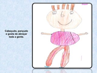 Cabeçudo, pançudo
 e gosta de abraçar
    toda a gente.
 