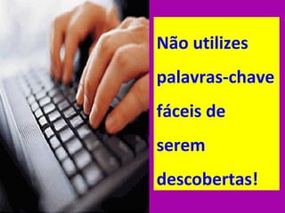 Não utilizes 
palavras-chave 
fáceis de 
serem 
descobertas!
 
