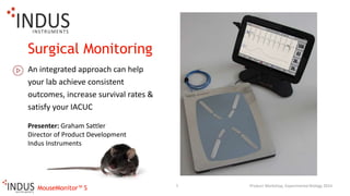 MouseMonitor™ S
Surgical Monitoring
An integrated approach can help
your lab achieve consistent
outcomes, increase survival rates &
satisfy your IACUC
Product Workshop, Experimental Biology 20141
Presenter: Graham Sattler
Director of Product Development
Indus Instruments
 