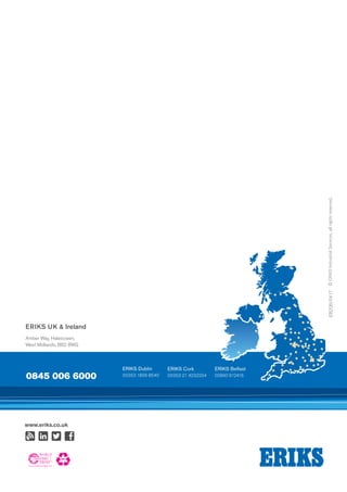 EB208/0417©ERIKSIndustrialServices,allrightsreserved.
ERIKS UK & Ireland
ERIKS Dublin
00353 1856 85400845 006 6000
ERIKS Cork
00353 21 4232204
ERIKS Belfast
02890 612416
Amber Way, Halesowen,
West Midlands, B62 8WG
UNREGISTERED
www.eriks.co.uk
 