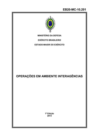 MINISTÉRIO DA DEFESA 
EXÉRCITO BRASILEIRO 
ESTADO-MAIOR DO EXÉRCITO 
OPERAÇÕES EM AMBIENTE INTERAGÊNCIAS 
1ª Edição 
2013 
EB20-MC-10.201 
 
