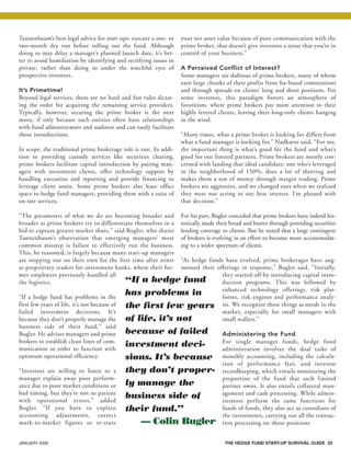 JANUARY 2008 THE HEDGE FUND START-UP SURVIVAL GUIDE 25
Tannenbaum’s best legal advice for start-ups: execute a one- to
two-month dry run before rolling out the fund. Although
doing so may delay a manager’s planned launch date, it’s bet-
ter to avoid humiliation by identifying and rectifying issues in
private, rather than doing so under the watchful eyes of
prospective investors.
It’s Primetime!
Beyond legal services, there are no hard and fast rules dictat-
ing the order for acquiring the remaining service providers.
Typically, however, securing the prime broker is the next
move, if only because such entities often have relationships
with fund administrators and auditors and can easily facilitate
those introductions.
In scope, the traditional prime brokerage role is vast. In addi-
tion to providing custody services like securities clearing,
prime brokers facilitate capital introduction by pairing man-
agers with investment clients, offer technology support by
handling execution and reporting and provide financing to
leverage client assets. Some prime brokers also lease office
space to hedge fund managers, providing them with a suite of
on-site services.
“The parameters of what we do are becoming broader and
broader as prime brokers try to differentiate themselves in a
bid to capture greater market share,” said Bugler, who shares
Tannenbaum’s observation that emerging managers’ most
common misstep is failure to effectively run the business.
This, he reasoned, is largely because many start-up managers
are stepping out on their own for the first time after stints
as proprietary traders for investment banks, where their for-
mer employers previously handled all
the logistics.
“If a hedge fund has problems in the
first few years of life, it’s not because of
failed investment decisions. It’s
because they don’t properly manage the
business side of their fund,” said
Bugler. He advises managers and prime
brokers to establish clean lines of com-
munication in order to function with
optimum operational efficiency.
“Investors are willing to listen to a
manager explain away poor perform-
ance due to poor market conditions or
bad timing, but they’re not so patient
with operational errors,” added
Bugler. “If you have to explain
accounting adjustments, correct
mark-to-market figures or re-state
your net asset value because of poor communication with the
prime broker, that doesn’t give investors a sense that you’re in
control of your business.”
A Perceived Conflict of Interest?
Some managers are dubious of prime brokers, many of whom
earn large chunks of their profits from fee-based commissions
and through spreads on clients’ long and short positions. For
some investors, this paradigm fosters an atmosphere of
favoritism, where prime brokers pay more attention to their
highly levered clients, leaving their long-only clients hanging
in the wind.
“Many times, what a prime broker is looking for differs from
what a fund manager is looking for,” Nadkarni said. “For me,
the important thing is what’s good for the fund and what’s
good for our limited partners. Prime brokers are mostly con-
cerned with landing that ideal candidate: one who’s leveraged
in the neighborhood of 150%, does a lot of shorting and
makes them a ton of money through margin trading. Prime
brokers are aggressive, and we changed ours when we realized
they were not acting in our best interest. I’m pleased with
that decision.”
For his part, Bugler conceded that prime brokers have indeed his-
torically made their bread and butter through providing securities
lending coverage to clients. But he noted that a large contingent
of brokers is evolving in an effort to become more accommodat-
ing to a wider spectrum of clients.
“As hedge funds have evolved, prime brokerages have aug-
mented their offerings in response,” Bugler said. “Initially,
they started off by introducing capital intro-
duction programs. This was followed by
enhanced technology offerings, risk plat-
forms, risk engines and performance analy-
sis. We recognize these things as needs in the
market, especially for small managers with
small wallets.”
Administering the Fund
For single manager funds, hedge fund
administration involves the dual tasks of
monthly accounting, including the calcula-
tion of performance fees, and investor
recordkeeping, which entails monitoring the
proportion of the fund that each limited
partner owns. It also entails collateral man-
agement and cash processing. While admin-
istrators perform the same functions for
funds of funds, they also act as custodians of
the investments, carrying out all the transac-
tion processing on those positions.
“If a hedge fund
has problems in
the first few years
of life, it’s not
because of failed
investment deci-
sions. It’s because
they don’t proper-
ly manage the
business side of
their fund.”
— Colin Bugler
HF SurvivalGuide-laydown 1/3/08 12:58 PM Page 25
 