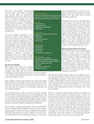 26 THE HEDGE FUND START-UP SURVIVAL GUIDE JANUARY 2008
“Investors, particularly institutional
investors, gain a great deal of comfort
from having both an independent
administrator and, on the fund of fund
side, a custodian holding all of the
investment assets,” said Elliott Brown,
global product manager at JPMorgan
Hedge Fund Services, which services
more the 240 funds with approximately
$85 billion in combined assets under
management.
“I’d say the biggest advantage to out-
sourcing is that it allows managers to
focus on their skill set, which is manag-
ing money, while the administrator stays
up to date with new technology and sys-
tems upgrades,” Brown added. “There’s
a huge cost for hedge funds to keep their
systems up to date, and by outsourcing
there’s a certain economy of scale.”
According to Brown, two-thirds of
JPMorgan’s clients are single manager
funds and one-third are funds of funds,
with new business evenly split between
the two.
As Sure As Death
With about 250 hedge fund clients,
Denver-based Spicer Jeffries provides
managers with audit and tax services,
including year-end financial statements, and K-1 prepara-
tions, which report capital gains, interest income and expens-
es the fund’s partners incur.
Spicer Jeffries manager Sean Tafaro’s best advice for hedge
fund managers is not unlike that dispensed by other service
providers: maintain constant communication with the audi-
tors, especially with respect to new product offerings and
new trading strategies.
“It’s important for the auditor to know about these changes
because different financial products are taxed differently, and
it’s crucial to have an understanding of this before you get to
year end,”Tafaro said. “Things can be done before year end to smooth
out the tax process. Plus, for marketing and SEC purposes, investors
feel more comfortable when this is prepared by professionals.”
Victor Chiang, chief operating officer of Boston-based BCM
Discovery Fund, said he explicitly monitors potential under-
lying managers to make sure they are aligned with reputable
third-party providers all around. If they’re not, he’ll elimi-
nate them from contention. Chiang’s chief worry is that care-
lessness and human error will cause mis-
takes, especially when people incorrectly
believe they have more cash on hand
than they actually do.
“It happens more than it should. People
make trading errors because they don’t
have an accurate picture of their portfo-
lio and position sizes. Trade reconcilia-
tion is everything,” said Chiang. “For
the most part, if you’re using one of the
major prime brokers, all of them will
offer you good technology, but technolo-
gy is only as good as the person who’s
using it. Are they checking the trade
blotter? Are they checking the daily
P&L? It’s important for fund managers
to know with certainty that they are.”
Moving Operations In-House
Once a fund takes root and substantially
grows in assets, some may wonder
whether it is sound practice to then hire
in-house talent to handle technology and
operations. “The answer is ‘yes’ and
‘no,’” declared one industry expert. “As
funds grow in assets, head count increas-
es with the addition of full-time employ-
ees, just as it happens with any company.
But they’ll never take the place of the
third-party providers.”
The expert conceded, however, that in-house legal, account-
ing and administrative staff may function well as liaisons to
the third-party providers. An in-house chief counsel, for
example, would interact with the outside law firm, just as a
chief operating officer would communicate with the third-
party administrator. “If you’re an investor you want non-
biased checks and balances in place,” the expert said. “That
never changes.”
However, some believe that certain situations are indeed con-
ducive to in-house operators taking lead roles. “There’s no
question that, when the assets under management rise, you
can get by with in-house staff in certain situations,” said one
proponent of such action. “The fund can hire in-house coun-
sel, even in-house computer programmers. The more money
you have, the easier it is to do it. But not all managers would
benefit. A manager who publicly trades securities that are
easily valued would have fewer problems with reporting than
a manager on the other end of the spectrum, who trades in
investments with little liquidity or distressed instruments
where clear valuation issues are more complex.”i
The Breakdown
What are the specific functions of the four
main service providers? The Hedge Fund
Start-Up Survival Guide breaks it down:
Attorney
• Fund structure
• Legal documents
• Regulatory requirements
• Registration
Prime Broker
• Clearance, settlement and custody
• Reporting
• Financing
• Capital introduction
• Technology
Accountant
• Annual audit
• Tax returns
• Schedule K-1
• Tax issues
• Compensation structures
Administrator
• Investor communications
• Marketing subscriptions/redemptions
• Books and records (onshore/offshore)
• Partner capital accounting
• Valuation
• Performance calculation
• Management fees
HF SurvivalGuide-laydown 1/3/08 12:58 PM Page 26
 